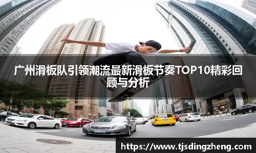 广州滑板队引领潮流最新滑板节奏TOP10精彩回顾与分析